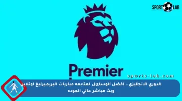 الدوري الإنجليزي.. أفضل الوسائل لمتابعة مباريات البريميرليغ أونلاين وبث مباشر عالي الجودة